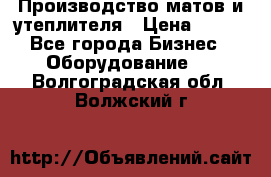 	Производство матов и утеплителя › Цена ­ 100 - Все города Бизнес » Оборудование   . Волгоградская обл.,Волжский г.